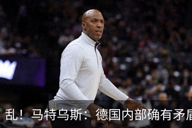 乱！马特乌斯：德国内部确有矛盾，部分人带家属随行其他人却不行