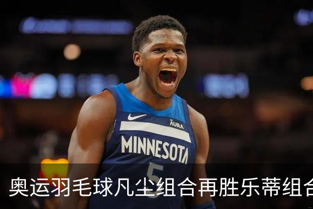 奥运羽毛球凡尘组合再胜乐蒂组合 闯进女双决赛