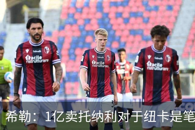 希勒：1亿卖托纳利对于纽卡是笔好买卖 纽卡有钱却无法大手大脚