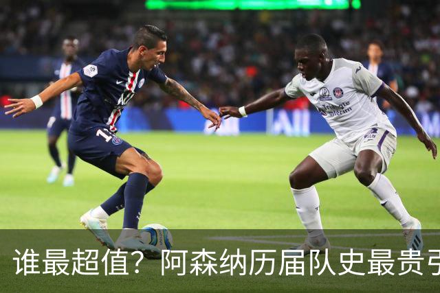 谁最超值？阿森纳历届队史最贵引援实力对比