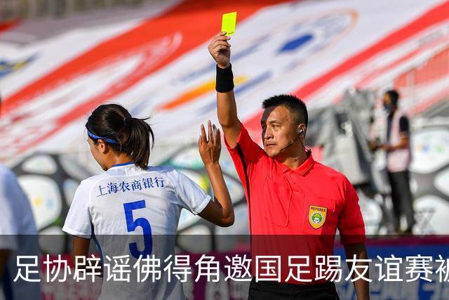 足协辟谣佛得角邀国足踢友谊赛被拒：暂未收到对方书面函件