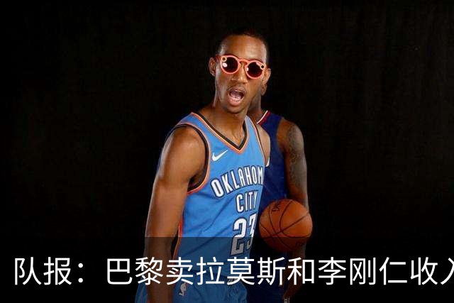 队报：巴黎卖拉莫斯和李刚仁收入破亿，将签阿克利乌舍和迪奥曼德