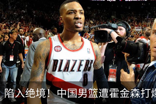 陷入绝境！中国男篮遭霍金森打爆 末轮不胜将无缘世界杯