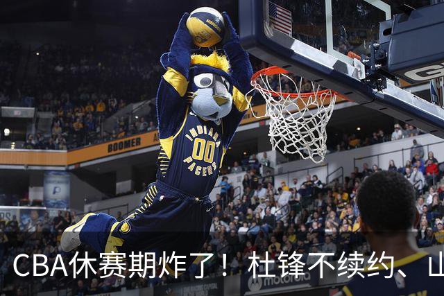 CBA休赛期炸了！杜锋不续约、山东抢王岚嵚、潘江下课？三颗雷同一周爆
